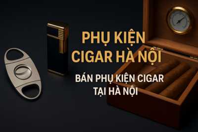 Phụ Kiện Cigar Hà Nội – Địa Chỉ Bán Phụ Kiện Cigar Uy Tín, Chất Lượng
