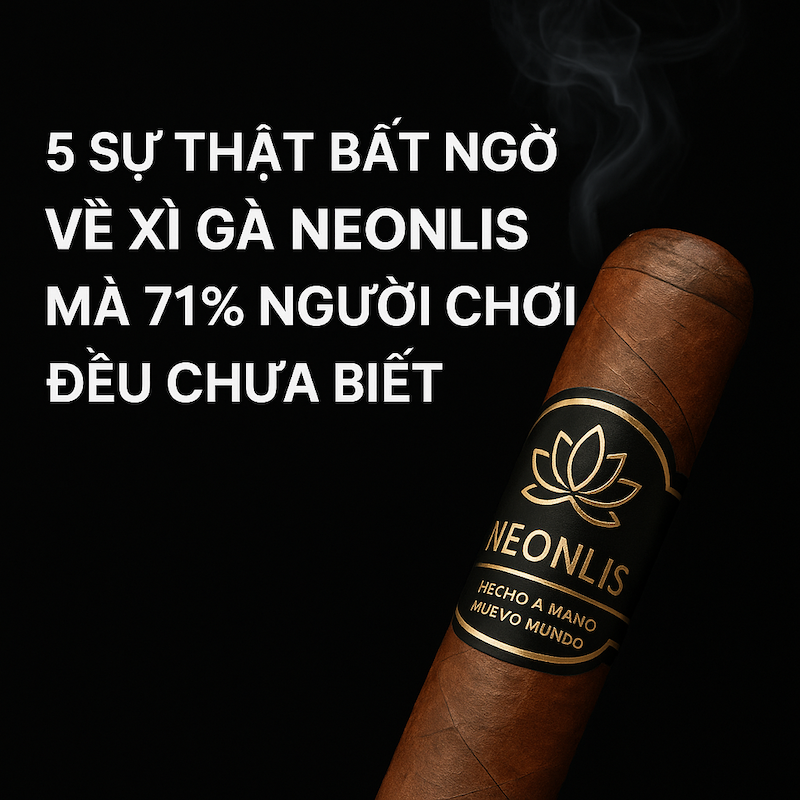 5 Sự Thật Bất Ngờ Về Xì Gà Neonlis Mà 71% Người Chơi Đều Chưa Biết