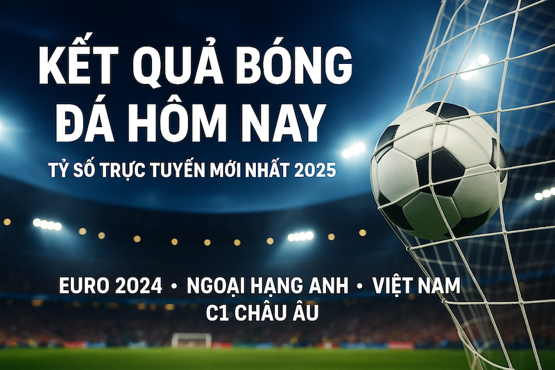 Kết Quả Bóng Đá Hôm Nay – Cập Nhật Trực Tuyến, Tỷ Số Mới Nhất, Euro 2026, Ngoại Hạng Anh, Việt Nam